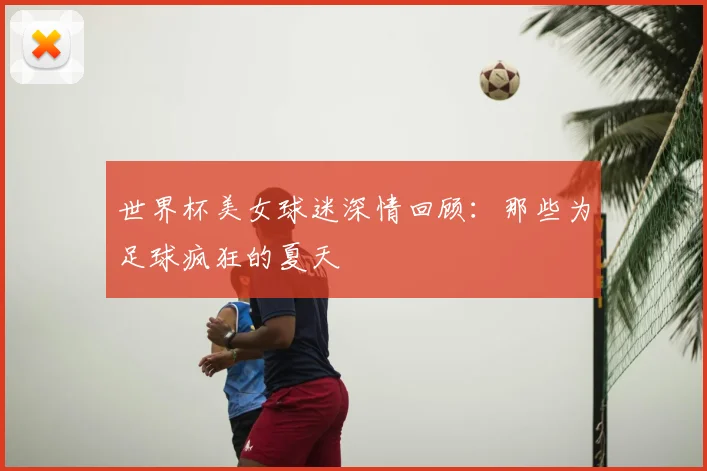 世界杯美女球迷深情回顾:那些为足球疯狂的夏天