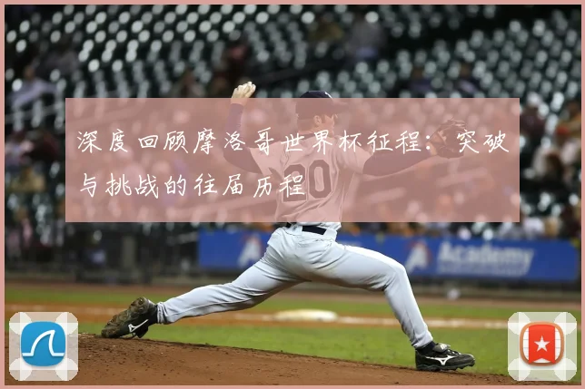 深度回顾摩洛哥世界杯征程：突破与挑战的往届历程