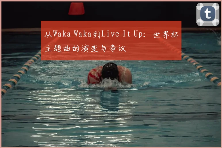 从Waka Waka到Live It Up:世界杯主题曲的演变与争议