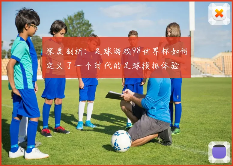 深度剖析：足球游戏98世界杯如何定义了一个时代的足球模拟体验