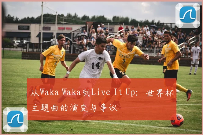 从Waka Waka到Live It Up:世界杯主题曲的演变与争议