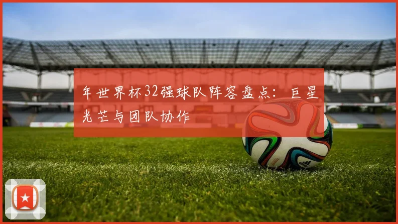 年世界杯32强球队阵容盘点：巨星光芒与团队协作