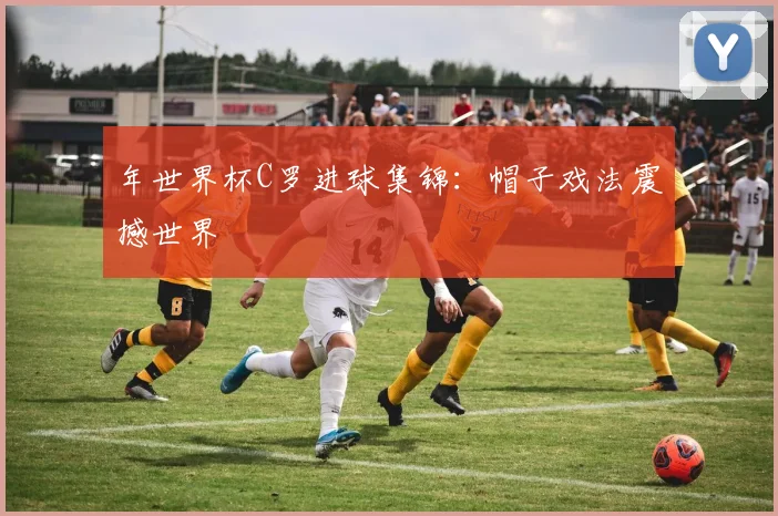 年世界杯C罗进球集锦：帽子戏法震撼世界