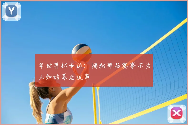 年世界杯专访：揭秘那届赛事不为人知的幕后故事