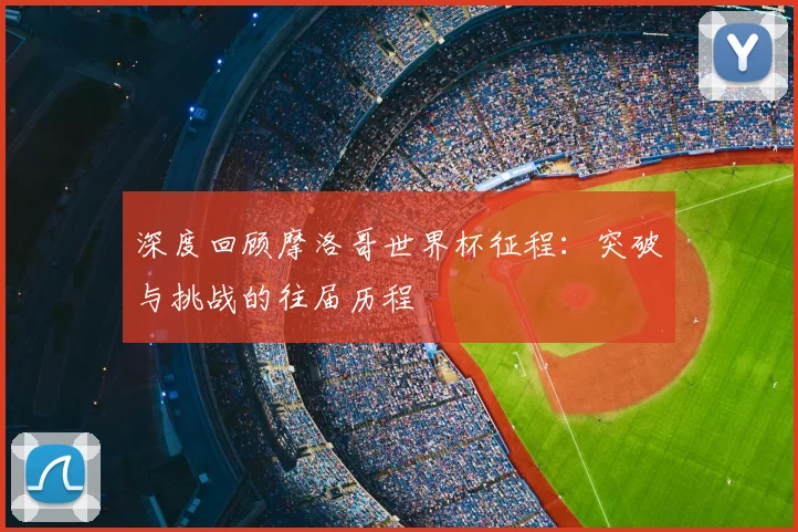 深度回顾摩洛哥世界杯征程：突破与挑战的往届历程