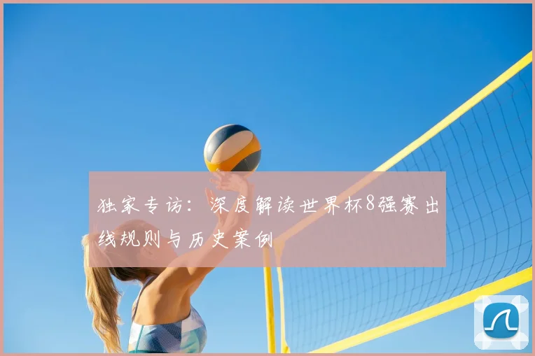 独家专访：深度解读世界杯8强赛出线规则与历史案例