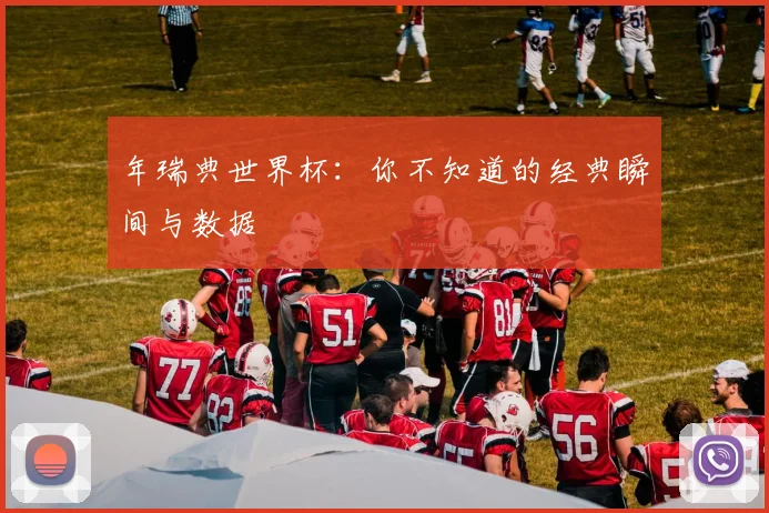 年瑞典世界杯:你不知道的经典瞬间与数据