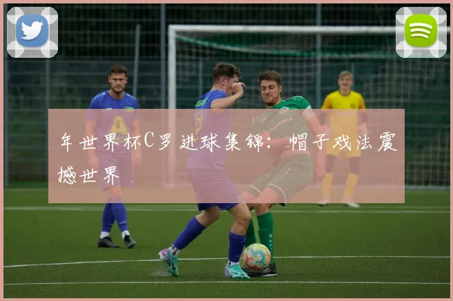 年世界杯C罗进球集锦：帽子戏法震撼世界