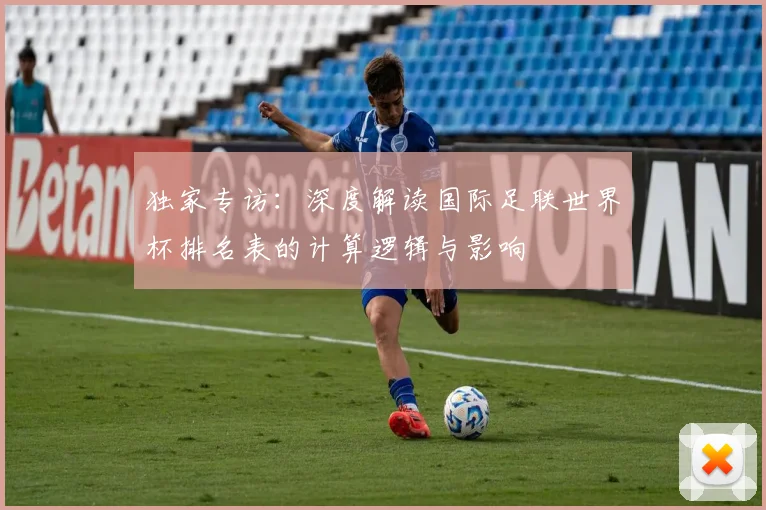 独家专访:深度解读国际足联世界杯排名表的计算逻辑与影响