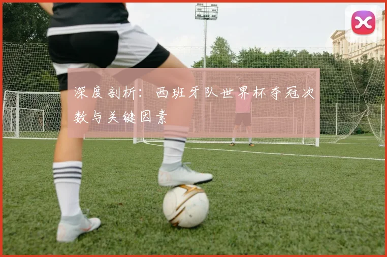 深度剖析：西班牙队世界杯夺冠次数与关键因素