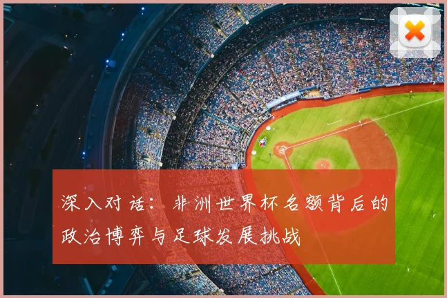 深入对话：非洲世界杯名额背后的政治博弈与足球发展挑战