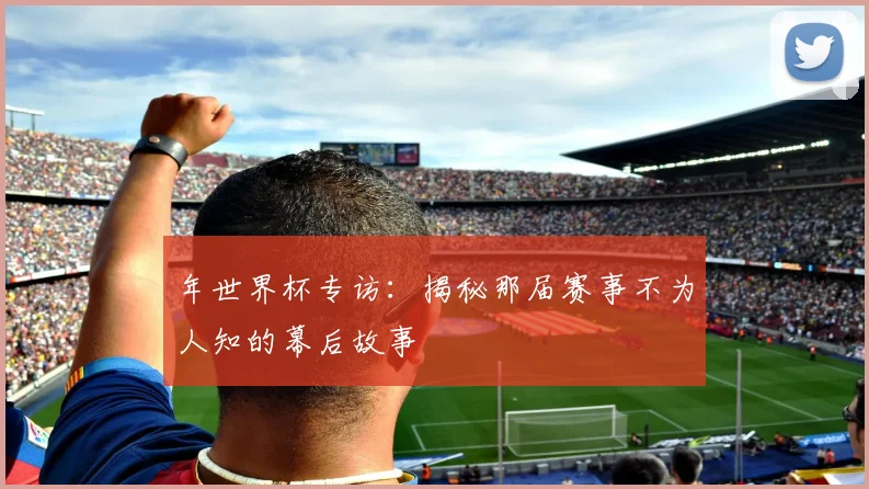 年世界杯专访：揭秘那届赛事不为人知的幕后故事