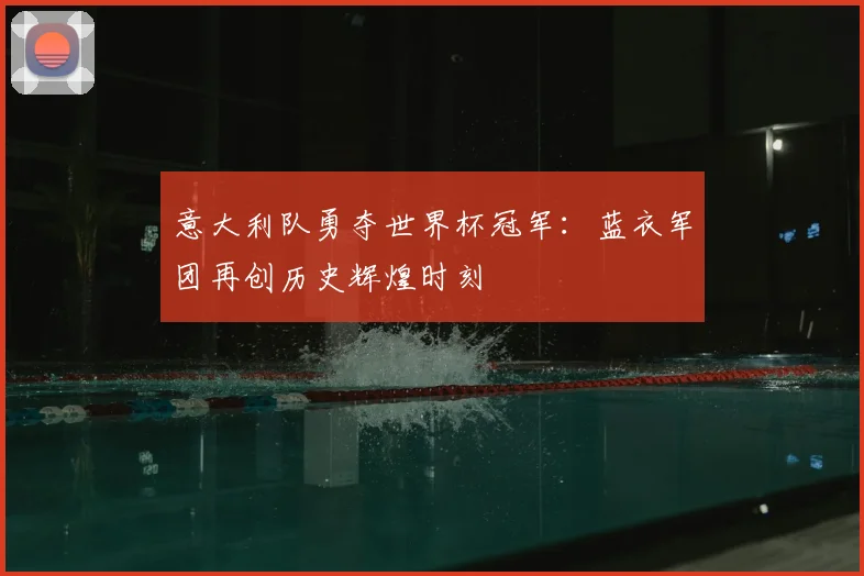 意大利队勇夺世界杯冠军:蓝衣军团再创历史辉煌时刻