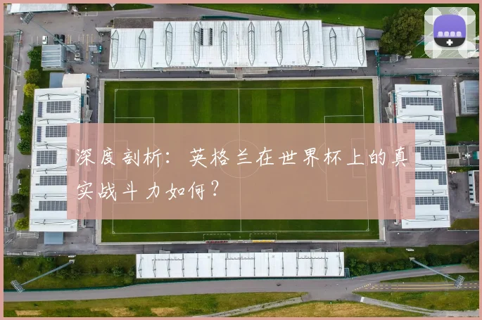 深度剖析：英格兰在世界杯上的真实战斗力如何？