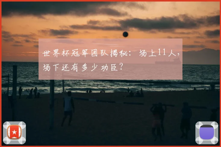 世界杯冠军团队揭秘:场上11人,场下还有多少功臣?