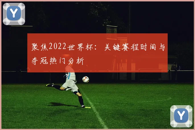 聚焦2022世界杯:关键赛程时间与夺冠热门分析