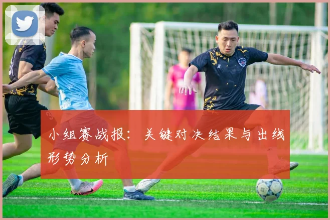 小组赛战报：关键对决结果与出线形势分析