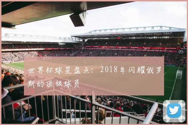 世界杯球星盘点:2018年闪耀俄罗斯的顶级球员
