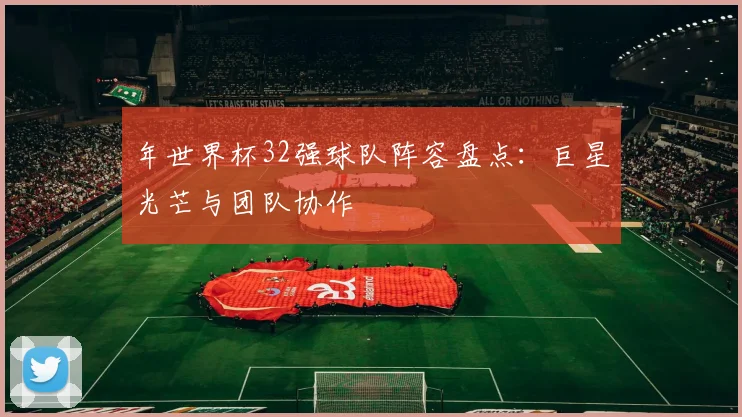 年世界杯32强球队阵容盘点：巨星光芒与团队协作
