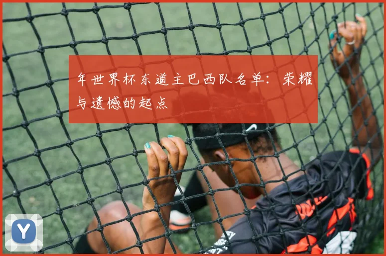 年世界杯东道主巴西队名单：荣耀与遗憾的起点
