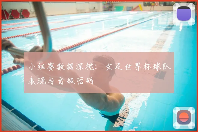小组赛数据深挖：女足世界杯球队表现与晋级密码
