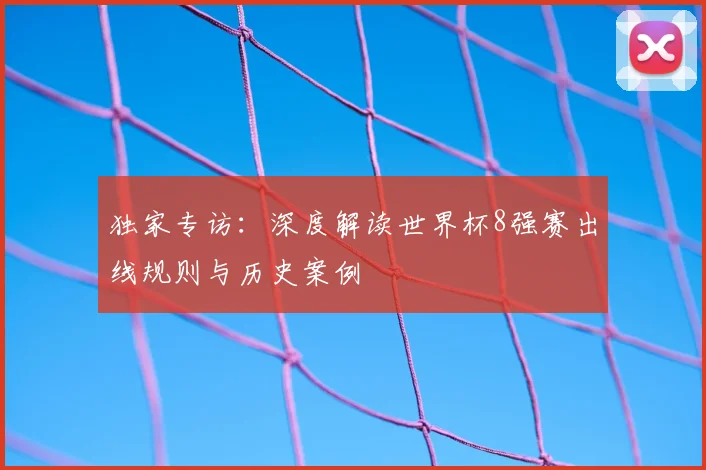 独家专访：深度解读世界杯8强赛出线规则与历史案例
