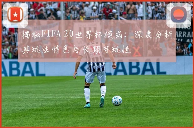 揭秘FIFA 20世界杯模式：深度分析其玩法特色与长期可玩性