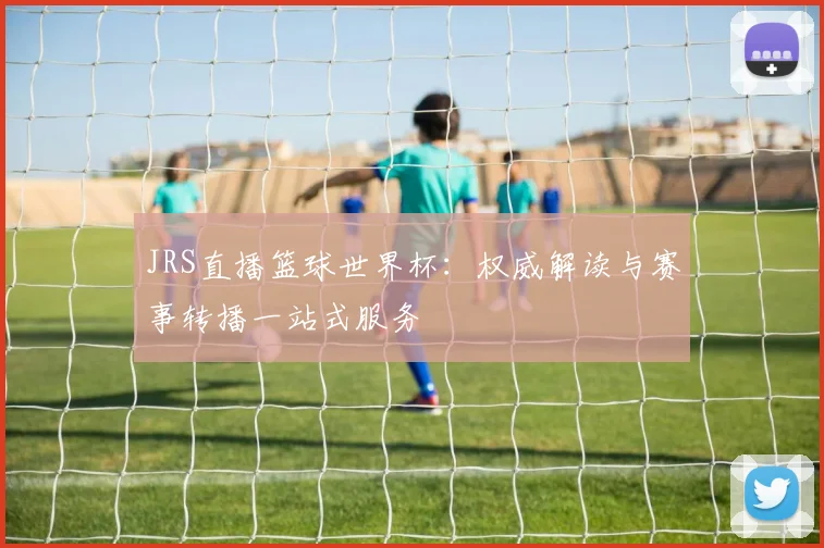JRS直播篮球世界杯：权威解读与赛事转播一站式服务