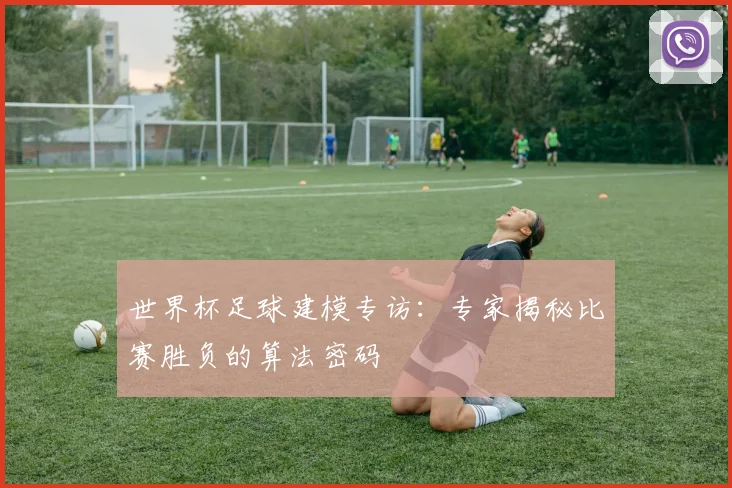 世界杯足球建模专访：专家揭秘比赛胜负的算法密码
