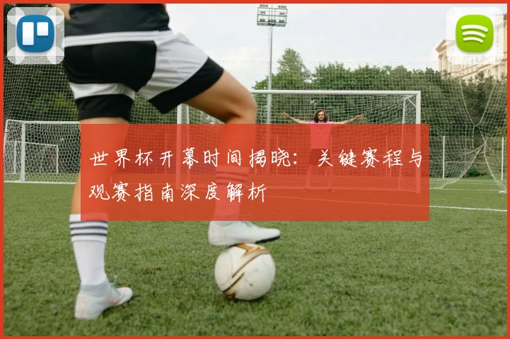 世界杯开幕时间揭晓：关键赛程与观赛指南深度解析